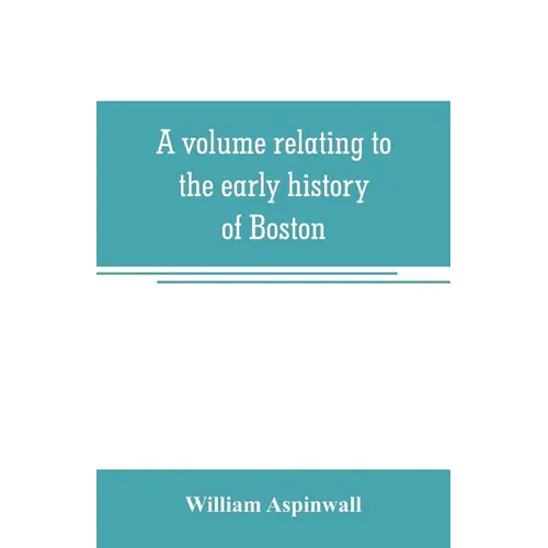 A volume relating to the early history of Boston, containing the Aspinwall notarial records from 1644 to 1651