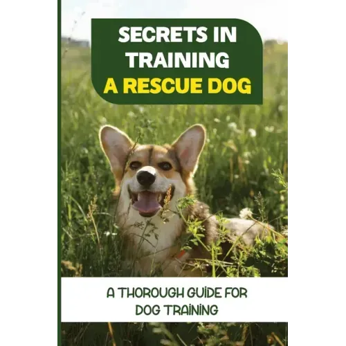 Secrets In Training A Rescue Dog: A Thorough Guide For Dog Training: How To Train Your Dog To Be A Rescue Dog