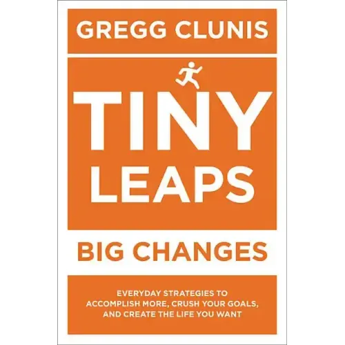 Tiny Leaps, Big Changes: Everyday Strategies to Accomplish More, Crush Your Goals, and Create the Life You Want
