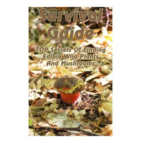 Survival Guide: TOP Secrets Of Finding Edible Wild Plants And Mushrooms: (Edible Wild Plants, Edible Mushrooms, How To Survive)