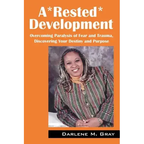 A*rested*development: Overcoming Paralysis of Fear and Trauma, Discovering Your Destiny and Purpose
