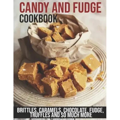 Candy and Fudge Cookbook: Brittles, Caramels, Chocolate, Fudge, Truffles And So Much More