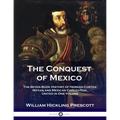 The Conquest of Mexico: The Seven Book History of Hernan Cortes, Mayan and Mexican Civilization, United in One Volume
