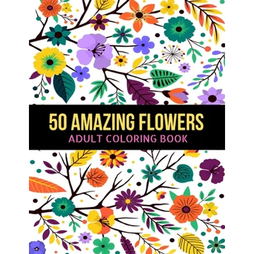 50 Amazing Flowers Adult Coloring Book: An Adult Coloring Book with Beautiful Spring Flowers, Fun, Easy, Relaxation, Stress-Relief, Meditation and Cre