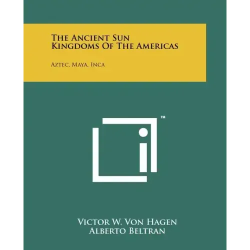 The Ancient Sun Kingdoms Of The Americas: Aztec, Maya, Inca
