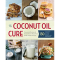 The Coconut Oil Cure: Essential Recipes and Remedies to Heal Your Body Inside and Out