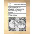 Natural Magic: Or, Physical Amusements Revealed, by Philip Astley, ...