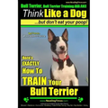 Bull Terrier, Bull Terrier Training AAA AKC: Think Like a Dog, but Don't Eat Your Poop! Bull Terrier Breed Expert Training: Here's EXACTLY How to Trai