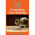 The Smart & Easy Guide To Controlling Your Drinking: How Quit Drinking And Stay Sober On The Path To Alcohol Addiction Treatment And Alcoholism Recove