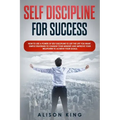 Self Discipline for Success: How to use a power of Self Discipline to get the life you want. Simple Strategies to change your mindset and improve y