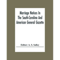 Marriage Notices In The South-Carolina And American General Gazette; From May 30, 1766 To February 28, 1781; And In Its Successor The Royal Gazette (1
