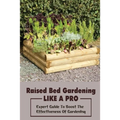 Raised Bed Gardening Like A Pro: Expert Guide To Boost The Effectiveness Of Gardening: Raised Bed Garden Advanced Techniques