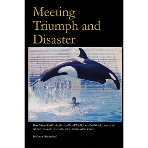 Meeting Triumph and Disaster: How Milton Shedd helped to win World War II, found Sea World, conserve his beloved ocean, and pass on the values that