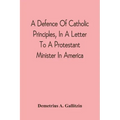 A Defence Of Catholic Principles, In A Letter To A Protestant Minister In America