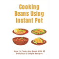 Cooking Beans Using Instant Pot: How To Cook Any Bean With 50 Delicious & Simple Recipes: How To Cook Dried Beans