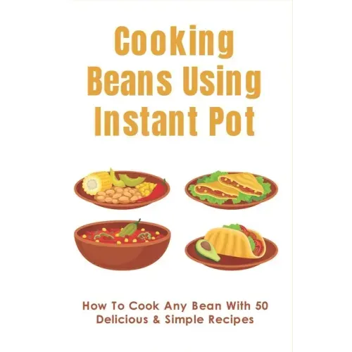 Cooking Beans Using Instant Pot: How To Cook Any Bean With 50 Delicious & Simple Recipes: How To Cook Dried Beans