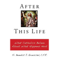 After This Life: What Catholics Believe about What Happens Next