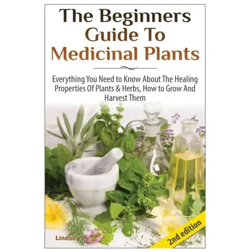 The Beginners Guide to Medicinal Plants: Everything You Need to Know about the Healing Properties of Plants & Herbs, How to Grow and Harvest Them
