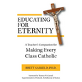 Educating for Eternity: A Teacher's Companion for Making Every Class Catholic