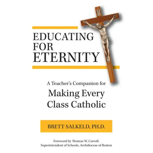 Educating for Eternity: A Teacher's Companion for Making Every Class Catholic