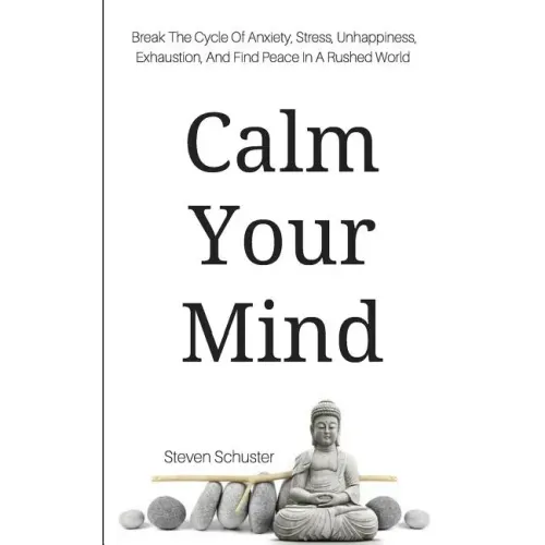 Calm Your Mind: Break The Cycle Of Anxiety, Stress, Unhappiness, Exhaustion, And Find Peace In A Rushed World