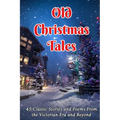 Old Christmas Tales: 45 Classic Stories and Poems From the Victorian Era and Beyond