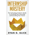 Internship Mastery: The Technology Student's Guide to Crushing Your Internship and Launching Your Career