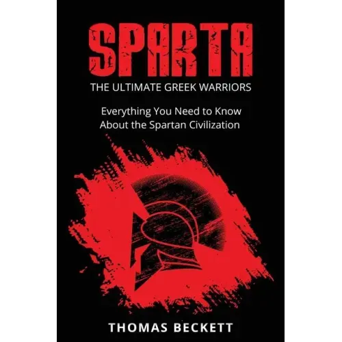 Sparta: The Ultimate Greek Warriors: Everything You Need To Know About the Spartan Civilization