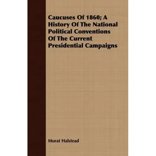 Caucuses Of 1860; A History Of The National Political Conventions Of The Current Presidential Campaigns