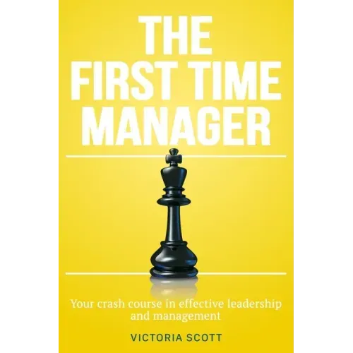 The First Time Manager: Your Crash Course In Effective Leadership And Management