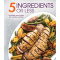 5 Ingredients or Less: Incredibly Easy Recipes for Everyday Cooking