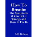 How To Breathe: The Symptoms if You Get it Wrong, and How to Fix It.
