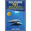 Dolphins: 101 Fun Facts & Amazing Pictures (Featuring the World's 6 Top Dolphins with Coloring Pages)