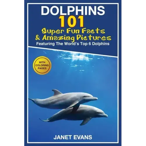 Dolphins: 101 Fun Facts & Amazing Pictures (Featuring the World's 6 Top Dolphins with Coloring Pages)