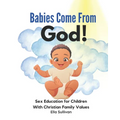 Babies Come From God!: A Christian Children's Book About The Miracle Of Life - Moral Sex Education