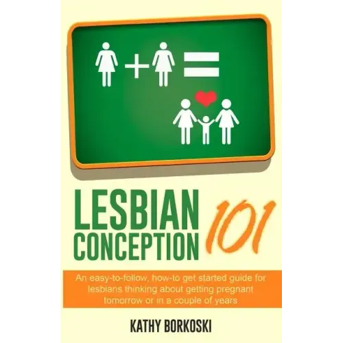 Lesbian Conception 101: An easy-to-follow, how-to get started guide for lesbians thinking about getting pregnant tomorrow or in a couple of years