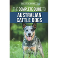 The Complete Guide to Australian Cattle Dogs: Finding, Training, Feeding, Exercising and Keeping Your ACD Active, Stimulated, and Happy