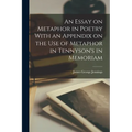An Essay on Metaphor in Poetry With an Appendix on the Use of Metaphor in Tennyson's in Memoriam