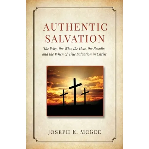 Authentic Salvation: The Why, the Who, the How, the Results, and the When of True Salvation in Christ