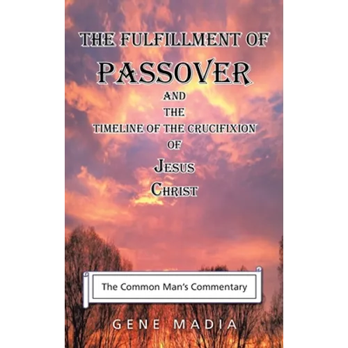 The Fulfillment of Passover: And the Timeline of the Crucifixion of Jesus Christ