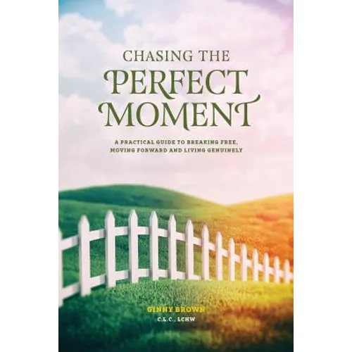 Chasing the Perfect Moment: A Practical Guide to Breaking Free, Moving Forward and Living Genuinely