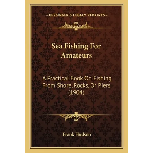 Sea Fishing For Amateurs: A Practical Book On Fishing From Shore, Rocks, Or Piers (1904)