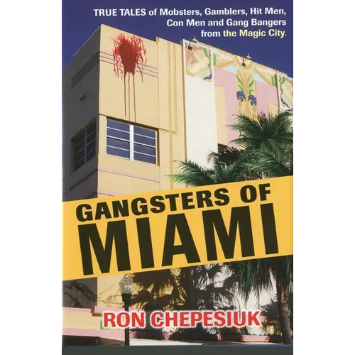 Gangsters of Miami: True Tales of Mobsters, Gamblers, Hit Men, Con Men and Gang Bangers from the Magic City