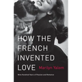 How the French Invented Love: Nine Hundred Years of Passion and Romance