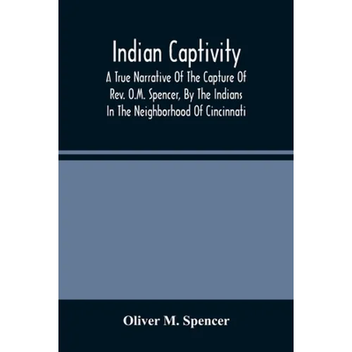 Indian Captivity: A True Narrative Of The Capture Of Rev. O.M. Spencer, By The Indians: In The Neighborhood Of Cincinnati