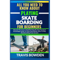 All You Need to Know about Playing Skateboarding for Beginners: Beyond The Court, Simplified Step By Step Practical Knowledge Guide To Learn And Maste