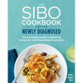 The Sibo Cookbook for the Newly Diagnosed: The Complete Guide to Relieving Symptoms and Preventing Recurrence