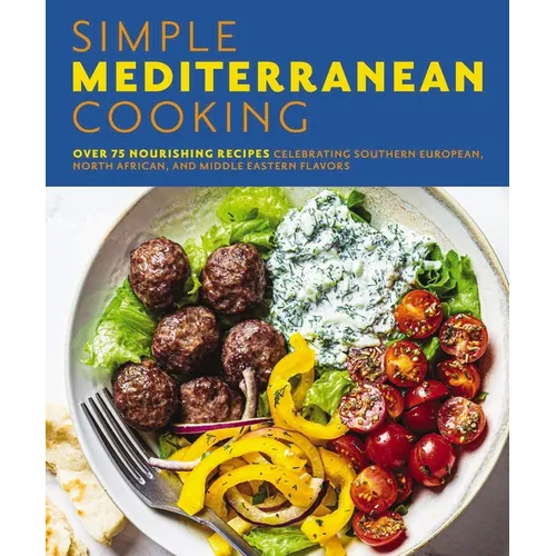 Simple Mediterranean Cooking: Over 100 Nourishing Recipes Celebrating Southern European, North African, and Middle Eastern Flavors