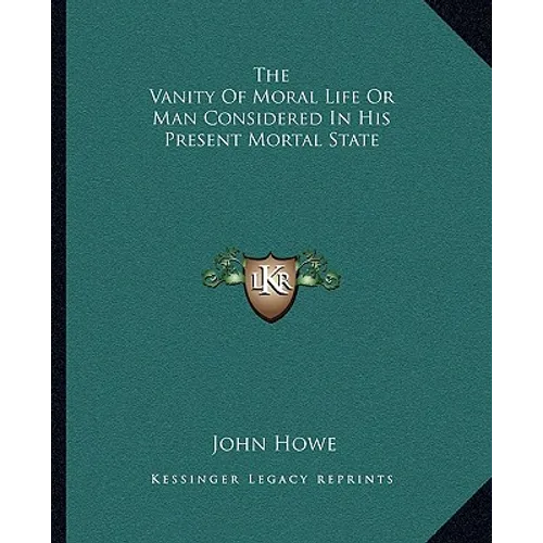 The Vanity Of Moral Life Or Man Considered In His Present Mortal State