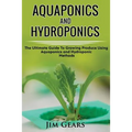 Aquaponics And Hydroponics: Learn How to Grow Using Aquaponics And Hydroponics. Successfully Grow Vegetables and Raise Fish Together, Lower Your W